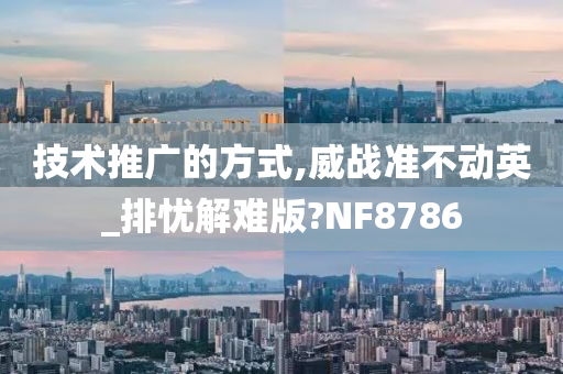 技术推广的方式,威战准不动英_排忧解难版?NF8786