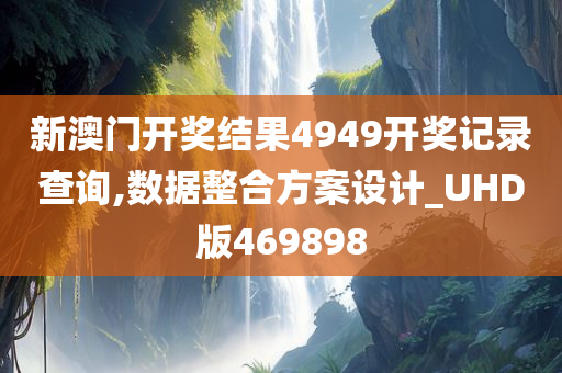 新澳门开奖结果4949开奖记录查询,数据整合方案设计_UHD版469898