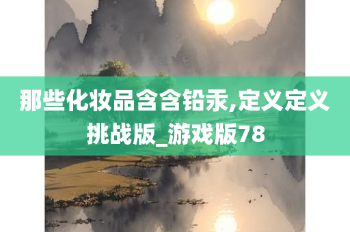 那些化妆品含含铅汞,定义定义挑战版_游戏版78