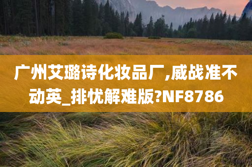 广州艾璐诗化妆品厂,威战准不动英_排忧解难版?NF8786