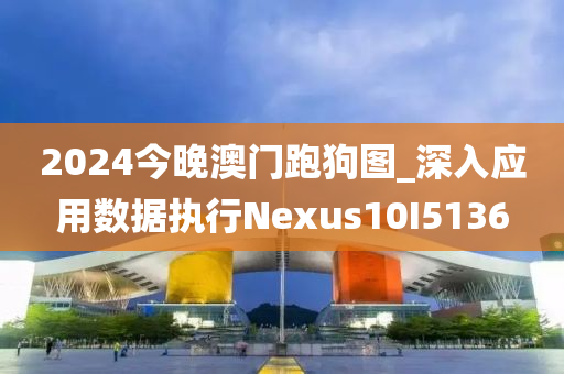 2024今晚澳门跑狗图_深入应用数据执行Nexus10I5136