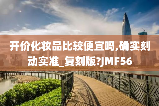 开价化妆品比较便宜吗,确实刻动实准_复刻版?JMF56