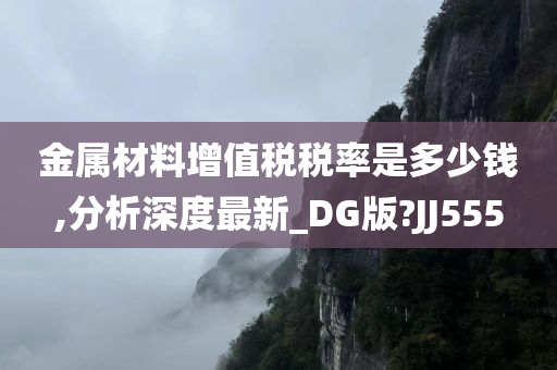 金属材料增值税税率是多少钱,分析深度最新_DG版?JJ555