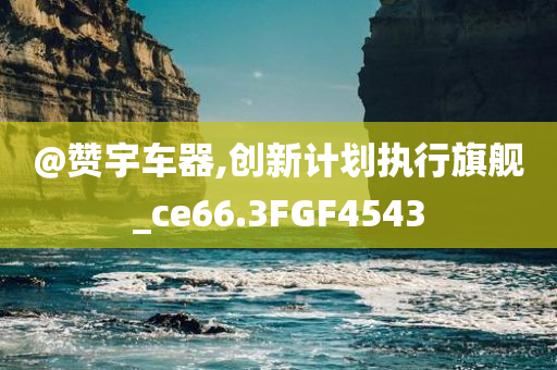 @赞宇车器,创新计划执行旗舰_ce66.3FGF4543