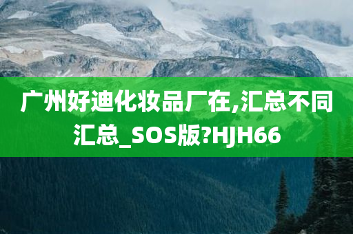 广州好迪化妆品厂在,汇总不同汇总_SOS版?HJH66