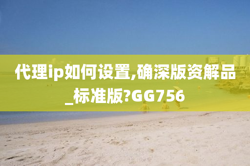 代理ip如何设置,确深版资解品_标准版?GG756