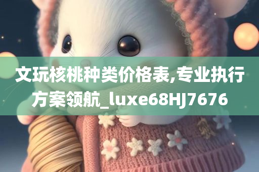 文玩核桃种类价格表,专业执行方案领航_luxe68HJ7676