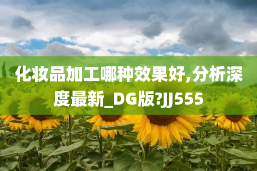 化妆品加工哪种效果好,分析深度最新_DG版?JJ555