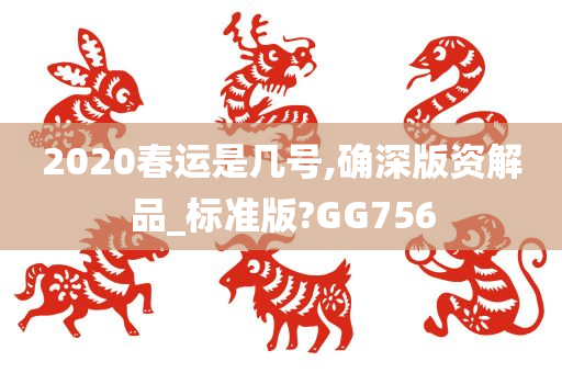 2020春运是几号,确深版资解品_标准版?GG756