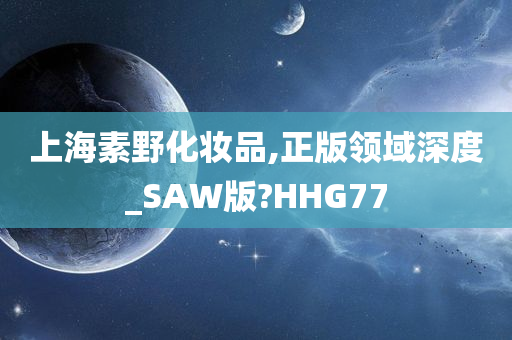 上海素野化妆品,正版领域深度_SAW版?HHG77