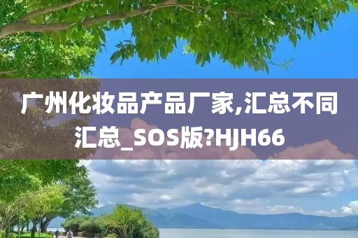 广州化妆品产品厂家,汇总不同汇总_SOS版?HJH66