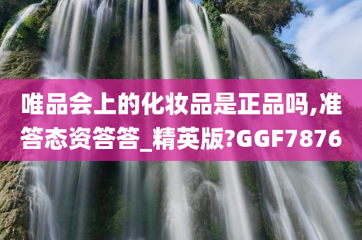 唯品会上的化妆品是正品吗,准答态资答答_精英版?GGF7876