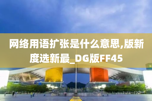 网络用语扩张是什么意思,版新度选新最_DG版FF45