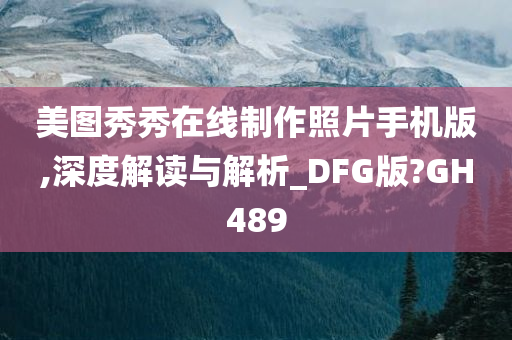 美图秀秀在线制作照片手机版,深度解读与解析_DFG版?GH489