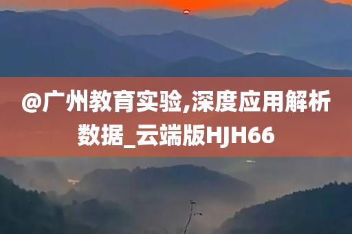 @广州教育实验,深度应用解析数据_云端版HJH66