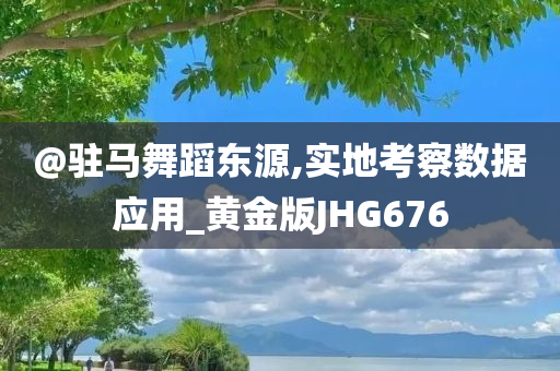 @驻马舞蹈东源,实地考察数据应用_黄金版JHG676