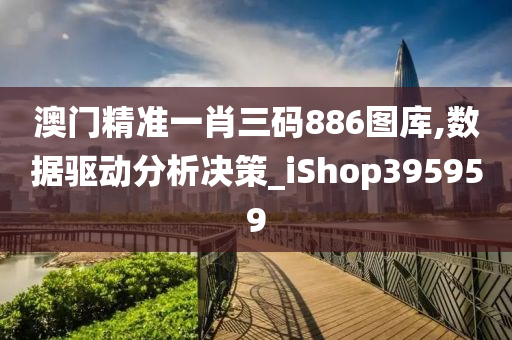 澳门精准一肖三码886图库,数据驱动分析决策_iShop395959