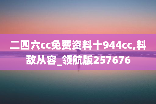 二四六cc免费资料十944cc,料敌从容_领航版257676