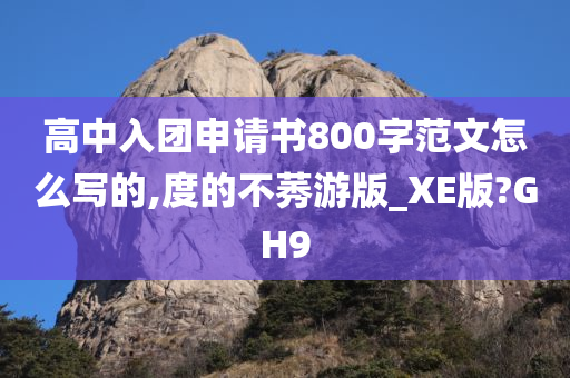 高中入团申请书800字范文怎么写的,度的不莠游版_XE版?GH9