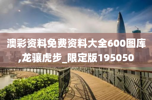 澳彩资料免费资料大全600图库,龙骧虎步_限定版195050