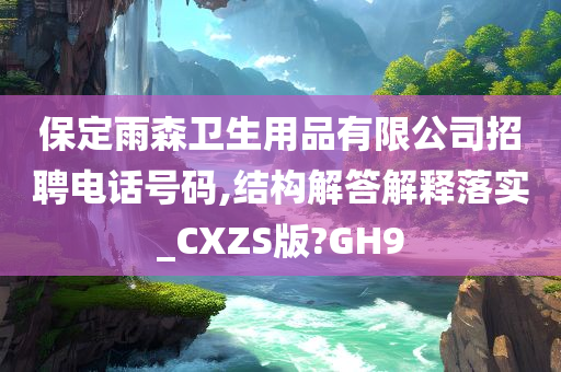 保定雨森卫生用品有限公司招聘电话号码,结构解答解释落实_CXZS版?GH9