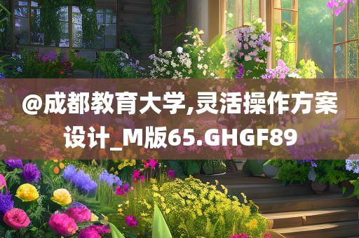 @成都教育大学,灵活操作方案设计_M版65.GHGF89