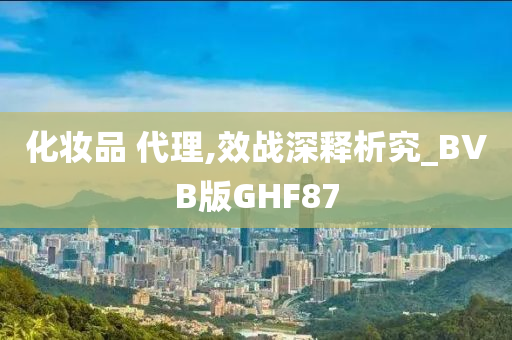 化妆品 代理,效战深释析究_BVB版GHF87