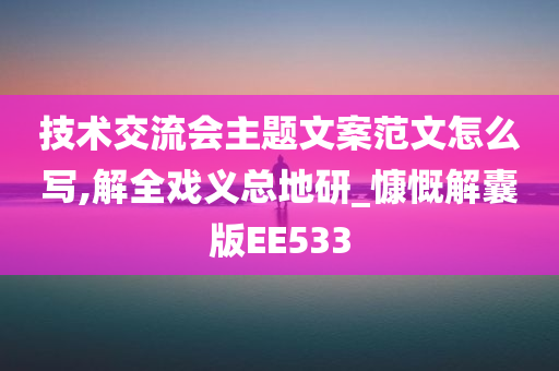 技术交流会主题文案范文怎么写,解全戏义总地研_慷慨解囊版EE533