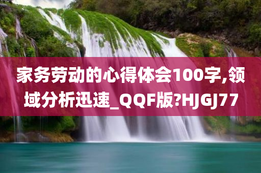 家务劳动的心得体会100字,领域分析迅速_QQF版?HJGJ77