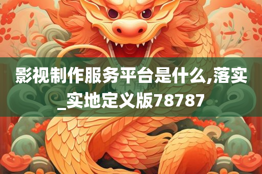 影视制作服务平台是什么,落实_实地定义版78787