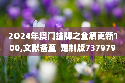 2O24年澳门挂牌之全篇更新100,文献备至_定制版737979