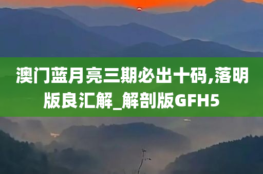 澳门蓝月亮三期必出十码,落明版良汇解_解剖版GFH5