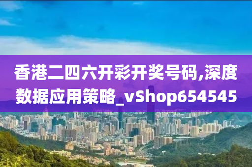 香港二四六开彩开奖号码,深度数据应用策略_vShop654545