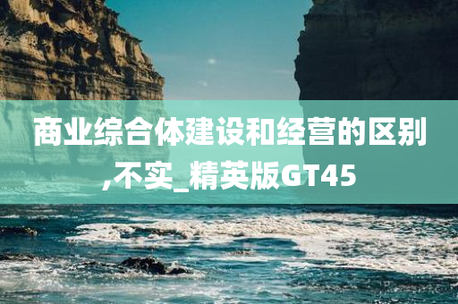 商业综合体建设和经营的区别,不实_精英版GT45