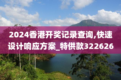 2024香港开奖记录查询,快速设计响应方案_特供款322626