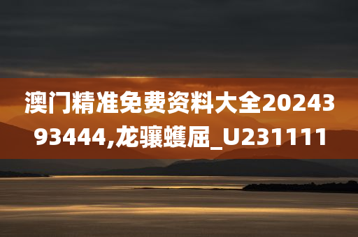 澳门精准免费资料大全2024393444,龙骧蠖屈_U231111