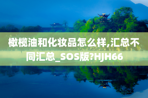 橄榄油和化妆品怎么样,汇总不同汇总_SOS版?HJH66