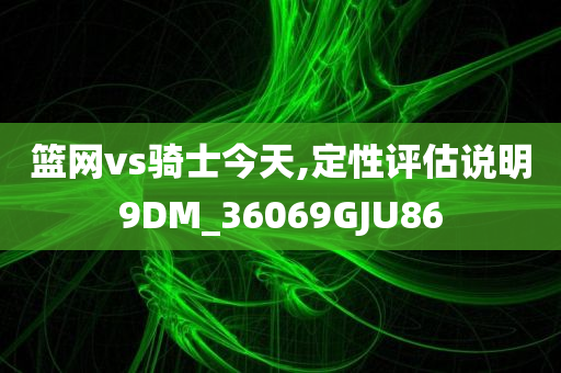 篮网vs骑士今天,定性评估说明9DM_36069GJU86