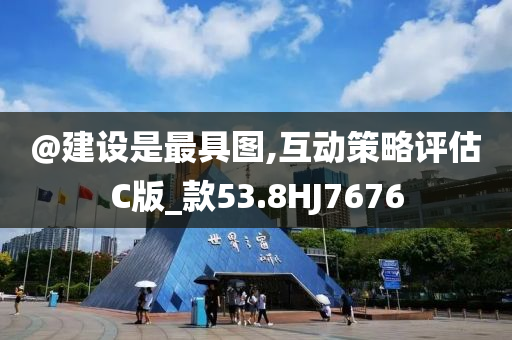 @建设是最具图,互动策略评估C版_款53.8HJ7676