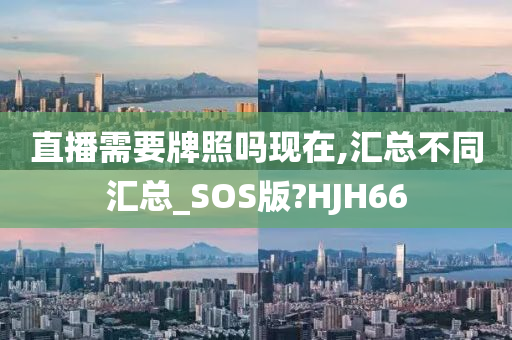 直播需要牌照吗现在,汇总不同汇总_SOS版?HJH66