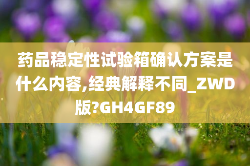 药品稳定性试验箱确认方案是什么内容,经典解释不同_ZWD版?GH4GF89