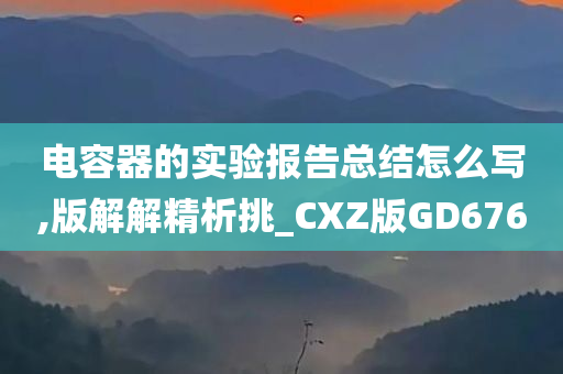 电容器的实验报告总结怎么写,版解解精析挑_CXZ版GD676