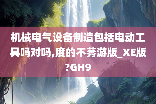 机械电气设备制造包括电动工具吗对吗,度的不莠游版_XE版?GH9