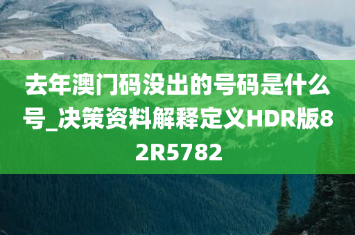 去年澳门码没出的号码是什么号_决策资料解释定义HDR版82R5782