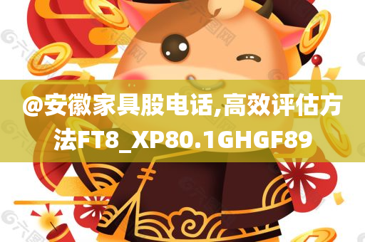 @安徽家具股电话,高效评估方法FT8_XP80.1GHGF89