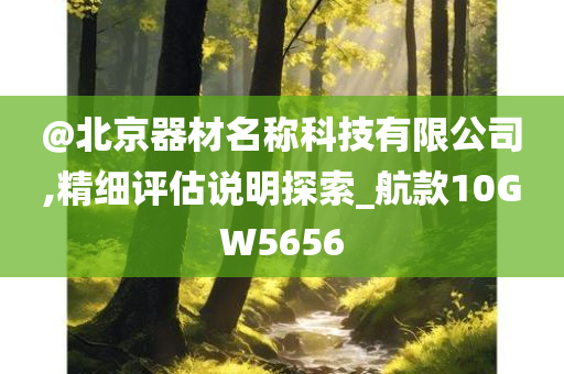 @北京器材名称科技有限公司,精细评估说明探索_航款10GW5656