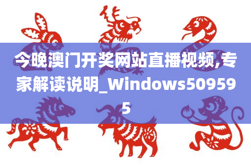 今晚澳门开奖网站直播视频,专家解读说明_Windows509595