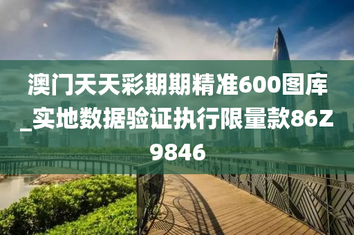 澳门天天彩期期精准600图库_实地数据验证执行限量款86Z9846