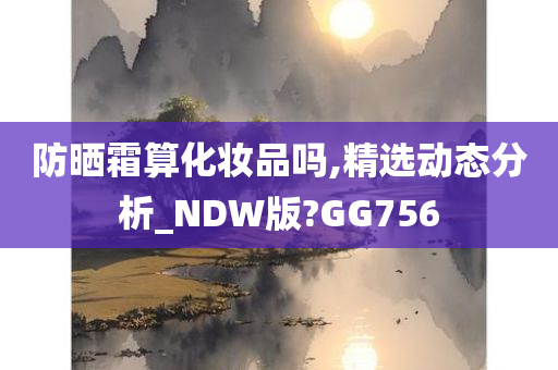 防晒霜算化妆品吗,精选动态分析_NDW版?GG756