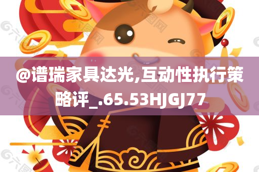 @谱瑞家具达光,互动性执行策略评_.65.53HJGJ77